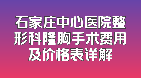 石家庄中心医院整形科隆胸手术费用及价格表详解