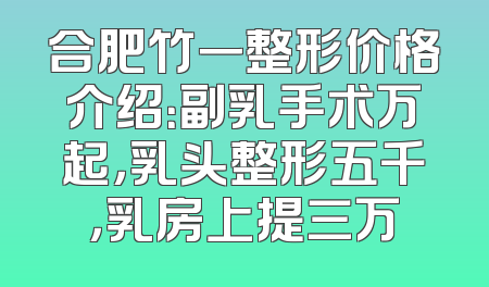 合肥竹一整形价格介绍：副乳手术万起，乳头整形五千，乳房上提三万