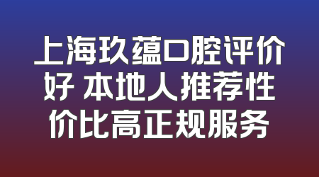 上海玖蕴口腔评价好 本地人推荐性价比高正规服务