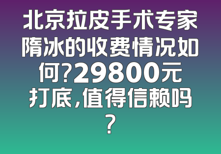 北京拉皮手术专家隋冰的收费情况如何？29800元打底，值得信赖吗？