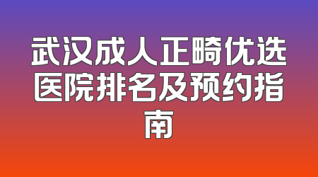 武汉成人正畸优选医院排名及预约指南
