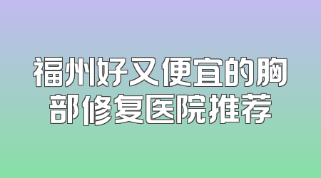 福州好又便宜的胸部修复医院推荐