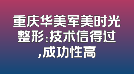 重庆华美军美时光整形：技术信得过，成功性高