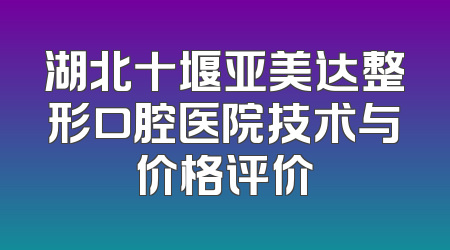 湖北十堰亚美达整形口腔医院技术与价格评价