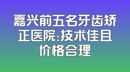 嘉兴前五名牙齿矫正医院：技术佳且价格合理