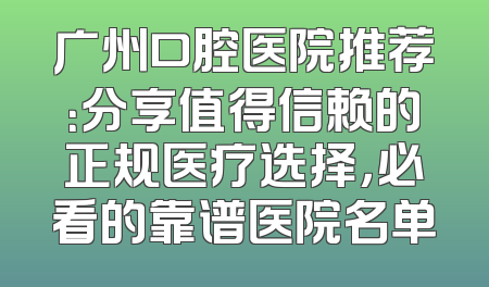 广州口腔医院推荐：分享值得信赖的正规医疗选择，必看的靠谱医院名单