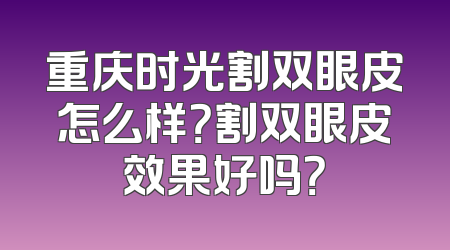 重庆时光割双眼皮怎么样？割双眼皮效果好吗？