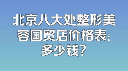 北京八大处整形美容国贸店价格表：多少钱？