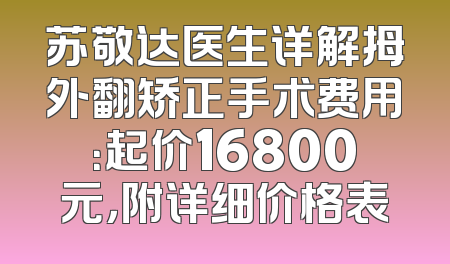 苏敬达医生详解拇外翻矫正手术费用：起价16800元，附详细价格表