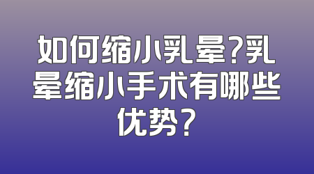 如何缩小乳晕？乳晕缩小手术有哪些优势？