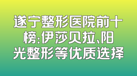 遂宁整形医院前十榜：伊莎贝拉、阳光整形等优质选择
