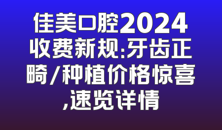 佳美口腔2024收费新规：牙齿正畸/种植价格惊喜，速览详情