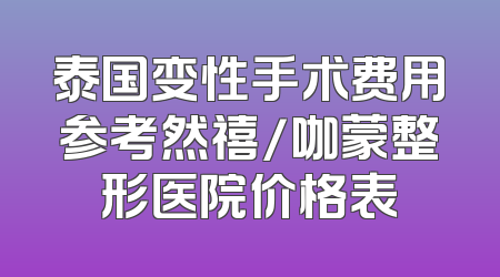 泰国变性手术费用参考然禧/咖蒙整形医院价格表