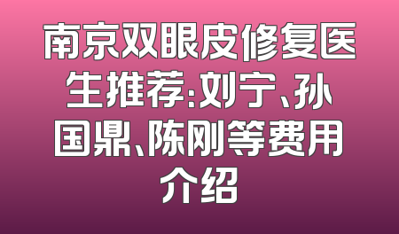 南京双眼皮修复医生推荐：刘宁、孙国鼎、陈刚等费用介绍