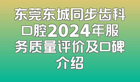 东莞东城同步齿科口腔2024年服务质量评价及口碑介绍