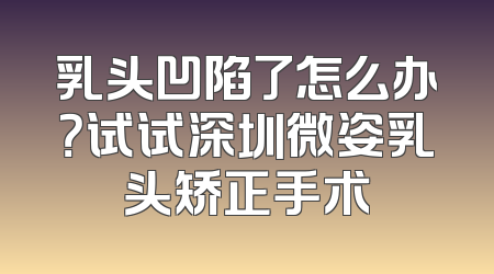 乳头凹陷了怎么办？试试深圳微姿乳头矫正手术
