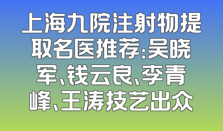上海九院注射物提取名医推荐：吴晓军、钱云良、李青峰、王涛技艺出众