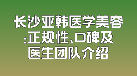 长沙亚韩医学美容：正规性、口碑及医生团队介绍