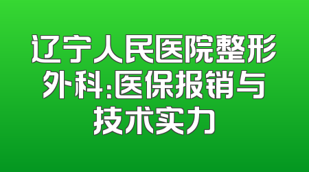 辽宁人民医院整形外科：医保报销与技术实力