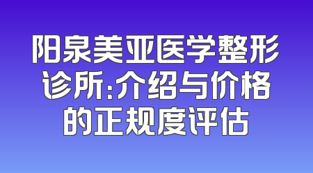 阳泉美亚医学整形诊所：介绍与价格的正规度评估