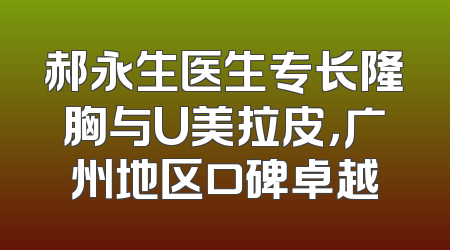 郝永生医生专长隆胸与U美拉皮，广州地区口碑卓越