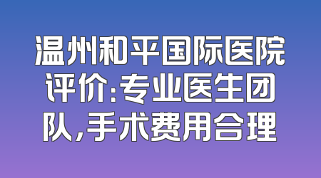 温州和平国际医院评价：专业医生团队，手术费用合理