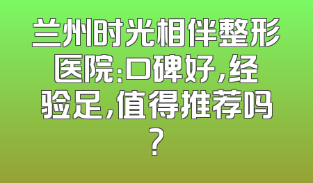兰州时光相伴整形医院：口碑好，经验足，值得推荐吗？