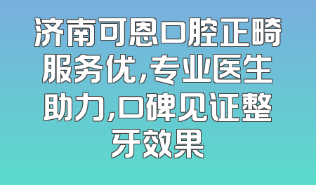 济南可恩口腔正畸服务优，专业医生助力，口碑见证整牙效果