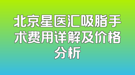 北京星医汇吸脂手术费用详解及价格分析