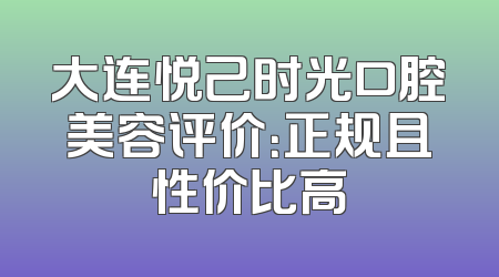 大连悦己时光口腔美容评价：正规且性价比高