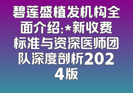 碧莲盛植发机构全面介绍：*新收费标准与资深医师团队深度剖析2024版