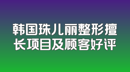 韩国珠儿丽整形擅长项目及顾客好评