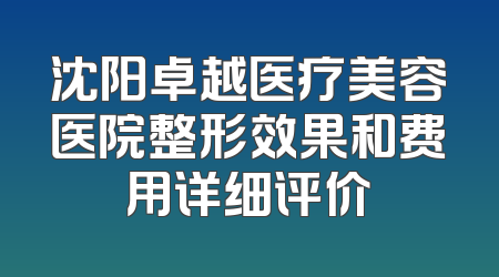 沈阳卓越医疗美容医院整形效果和费用详细评价