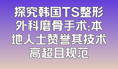 探究韩国TS整形外科磨骨手术：本地人士赞誉其技术高超且规范