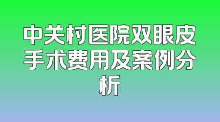 中关村医院双眼皮手术费用及案例分析