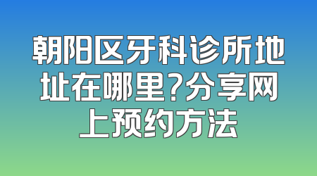 朝阳区牙科诊所地址在哪里？分享网上预约方法