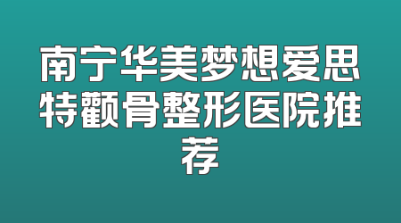 南宁华美梦想爱思特颧骨整形医院推荐