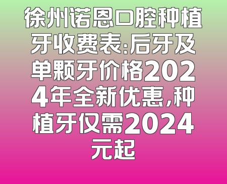 徐州诺恩口腔种植牙收费表：后牙及单颗牙价格2024年全新优惠，种植牙仅需2024元起