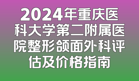 2024年重庆医科大学第二附属医院整形颌面外科评估及价格指南