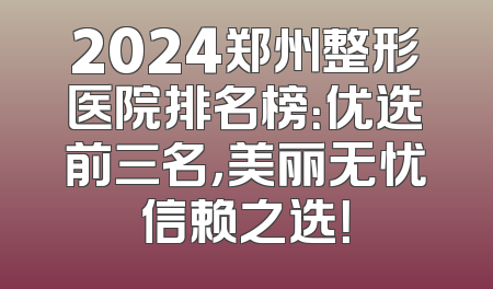 2024郑州整形医院排名榜：优选前三名，美丽无忧信赖之选！