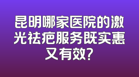 昆明哪家医院的激光祛疤服务既实惠又有效？