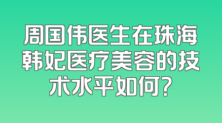 周国伟医生在珠海韩妃医疗美容的技术水平如何？
