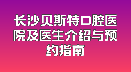 长沙贝斯特口腔医院及医生介绍与预约指南