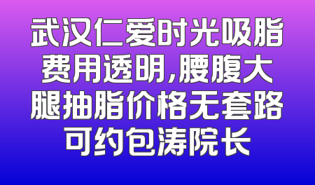 武汉仁爱时光吸脂费用透明，腰腹大腿抽脂价格无套路可约包涛院长