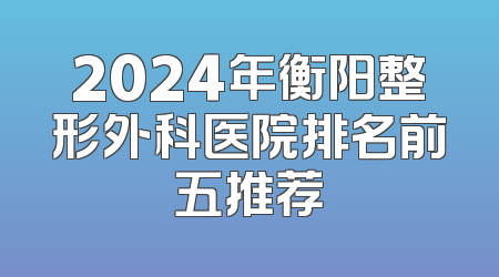 2024年衡阳整形外科医院排名前五推荐