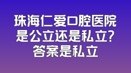 珠海仁爱口腔医院是公立还是私立？答案是私立