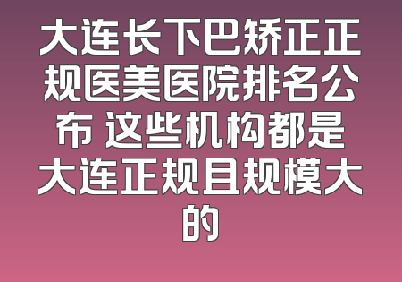 大连长下巴矫正正规医美医院排名公布 这些机构都是大连正规且规模大的