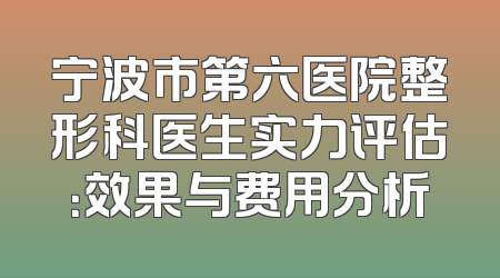 宁波市第六医院整形科医生实力评估：效果与费用分析