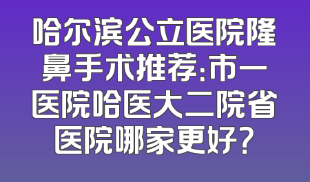 哈尔滨公立医院隆鼻手术推荐：市一医院哈医大二院省医院哪家更好？