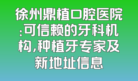 徐州鼎植口腔医院：可信赖的牙科机构，种植牙专家及新地址信息